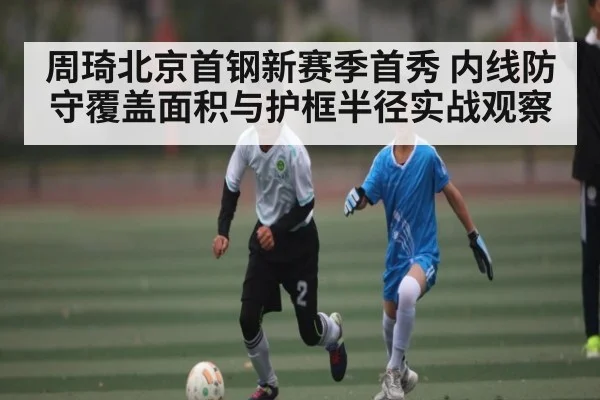 周琦北京首钢新赛季首秀 内线防守覆盖面积与护框半径实战观察（kaiyun）