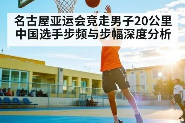 名古屋亚运会竞走男子20公里中国选手步频与步幅深度分析 - kaiyun