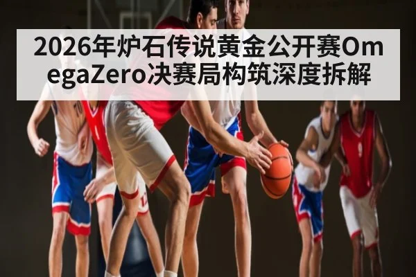2026年炉石传说黄金公开赛OmegaZero决赛局构筑深度拆解（kaiyun）