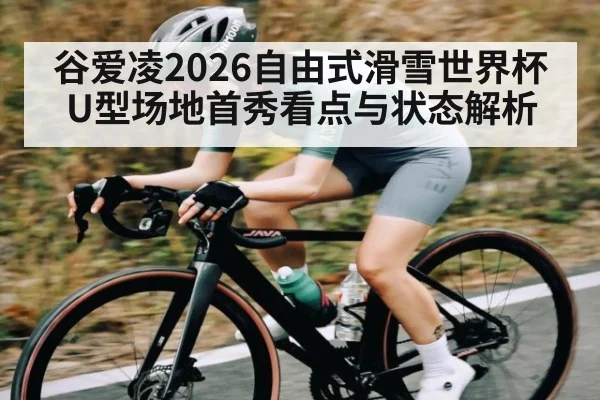 谷爱凌2026自由式滑雪世界杯U型场地首秀看点与状态解析 | kaiyun