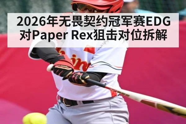 2026年无畏契约冠军赛EDG对Paper Rex狙击对位拆解 - kaiyun