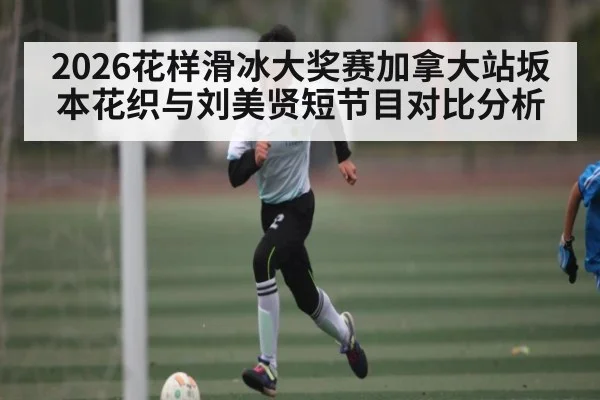 2026花样滑冰大奖赛加拿大站坂本花织与刘美贤短节目对比分析 - kaiyun