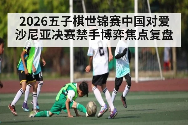 2026五子棋世锦赛中国对爱沙尼亚决赛禁手博弈焦点复盘 - kaiyun