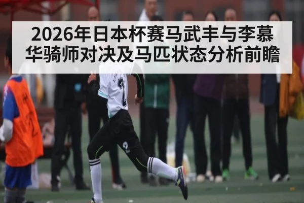 2026年日本杯赛马武丰与李慕华骑师对决及马匹状态分析前瞻 - kaiyun