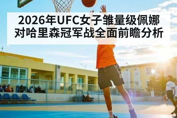 2026年UFC女子雏量级佩娜对哈里森冠军战全面前瞻分析 - kaiyun