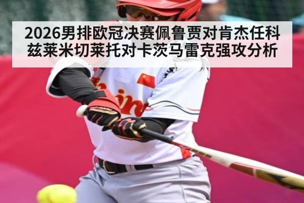 2026男排欧冠决赛佩鲁贾对肯杰任科兹莱米切莱托对卡茨马雷克强攻分析 - kaiyun