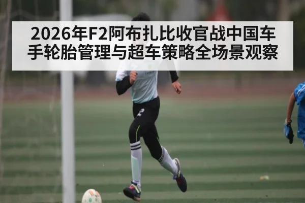 2026年F2阿布扎比收官战中国车手轮胎管理与超车策略全场景观察 - kaiyun